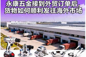 永康五金接到外贸订单后,货物如何顺利发往海外市场