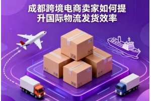 成都跨境电商卖家如何提升国际物流发货效率